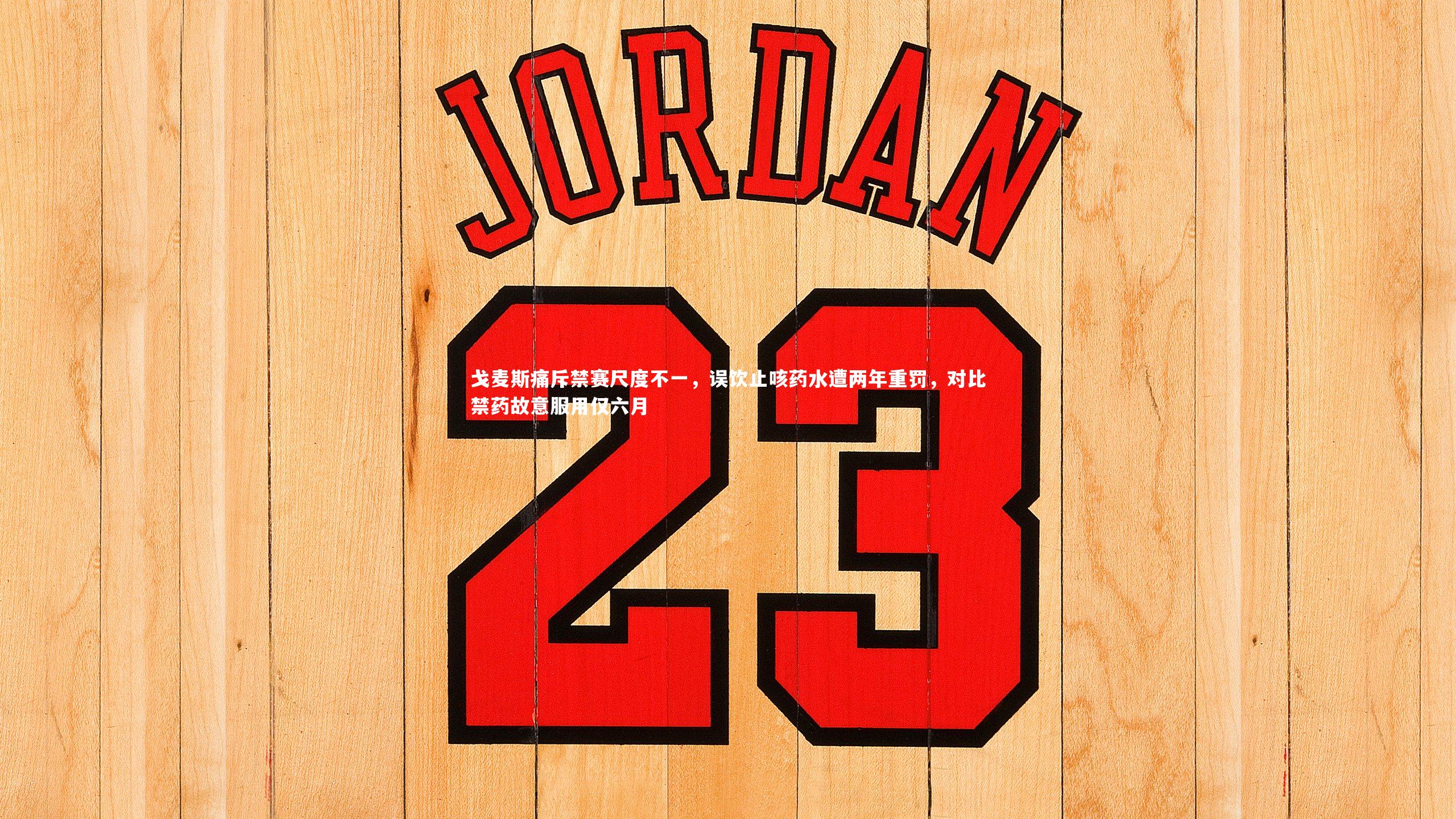 戈麦斯痛斥禁赛尺度不一，误饮止咳药水遭两年重罚，对比禁药故意服用仅六月