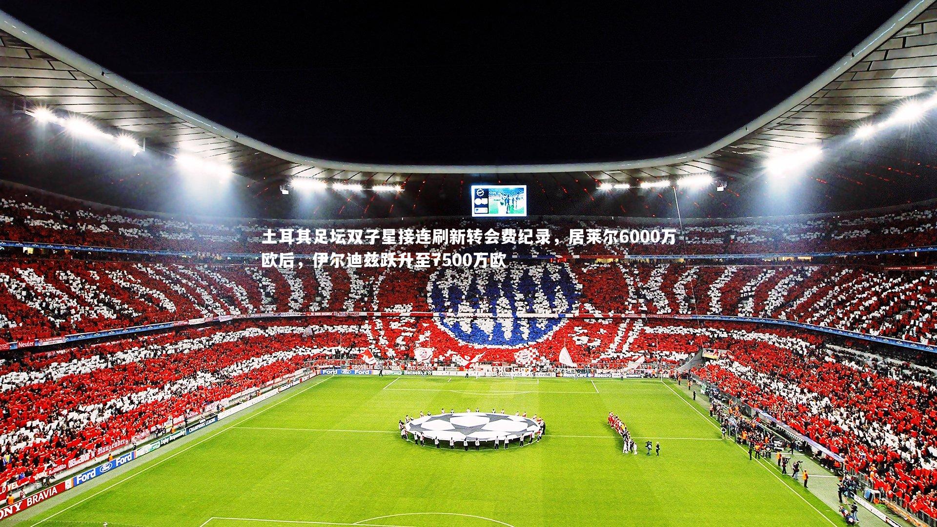 土耳其足坛双子星接连刷新转会费纪录,居莱尔6000万欧后,伊尔迪兹跃升至7500万欧