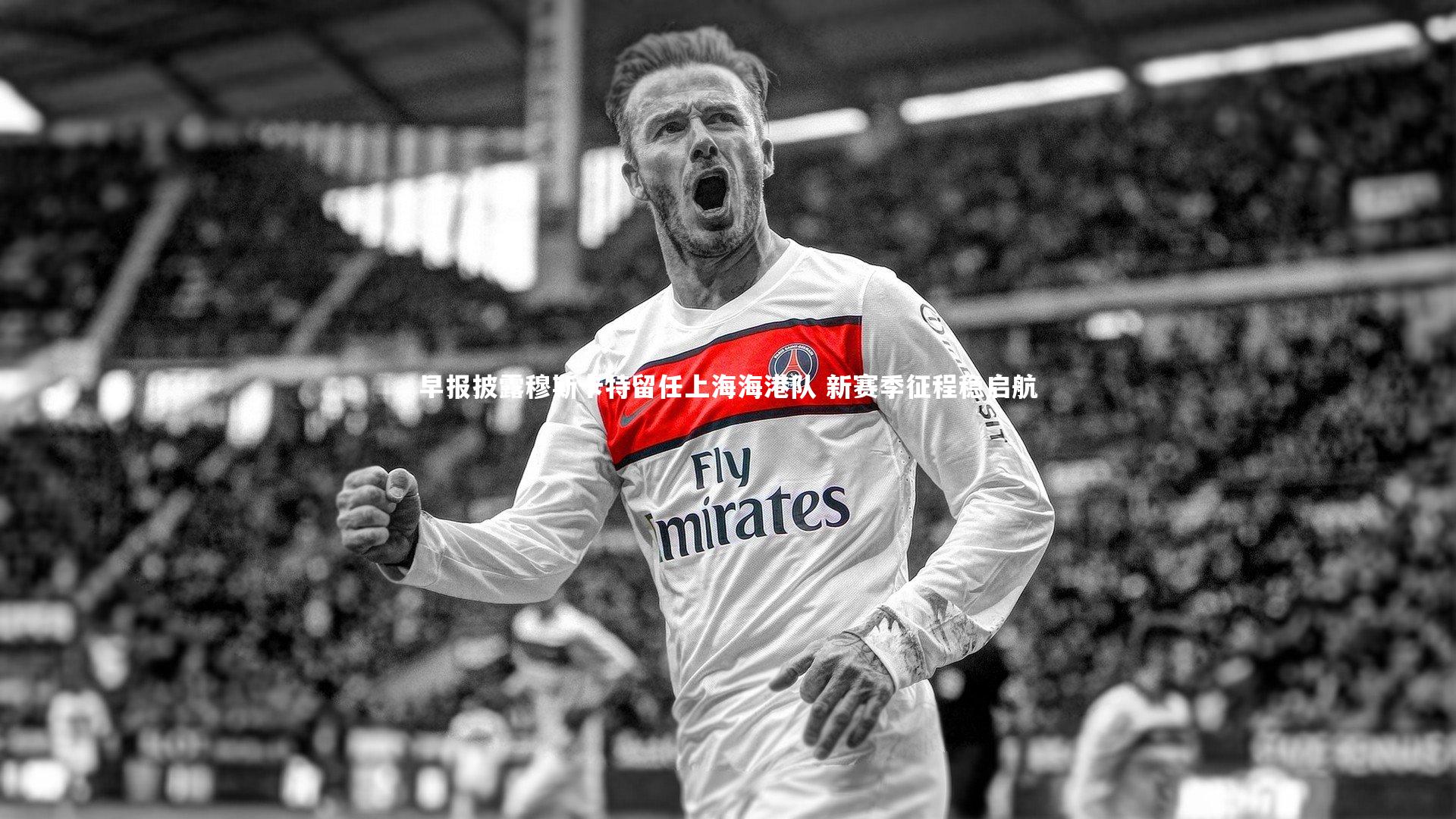 早报披露穆斯卡特留任上海海港队 新赛季征程稳启航